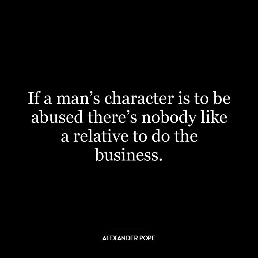 If a man’s character is to be abused there’s nobody like a relative to do the business.