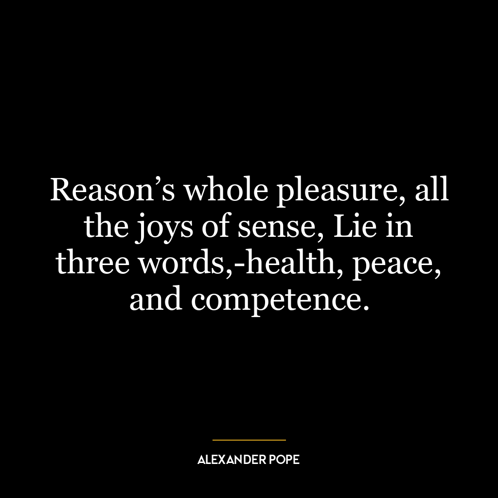 Reason’s whole pleasure, all the joys of sense, Lie in three words,-health, peace, and competence.