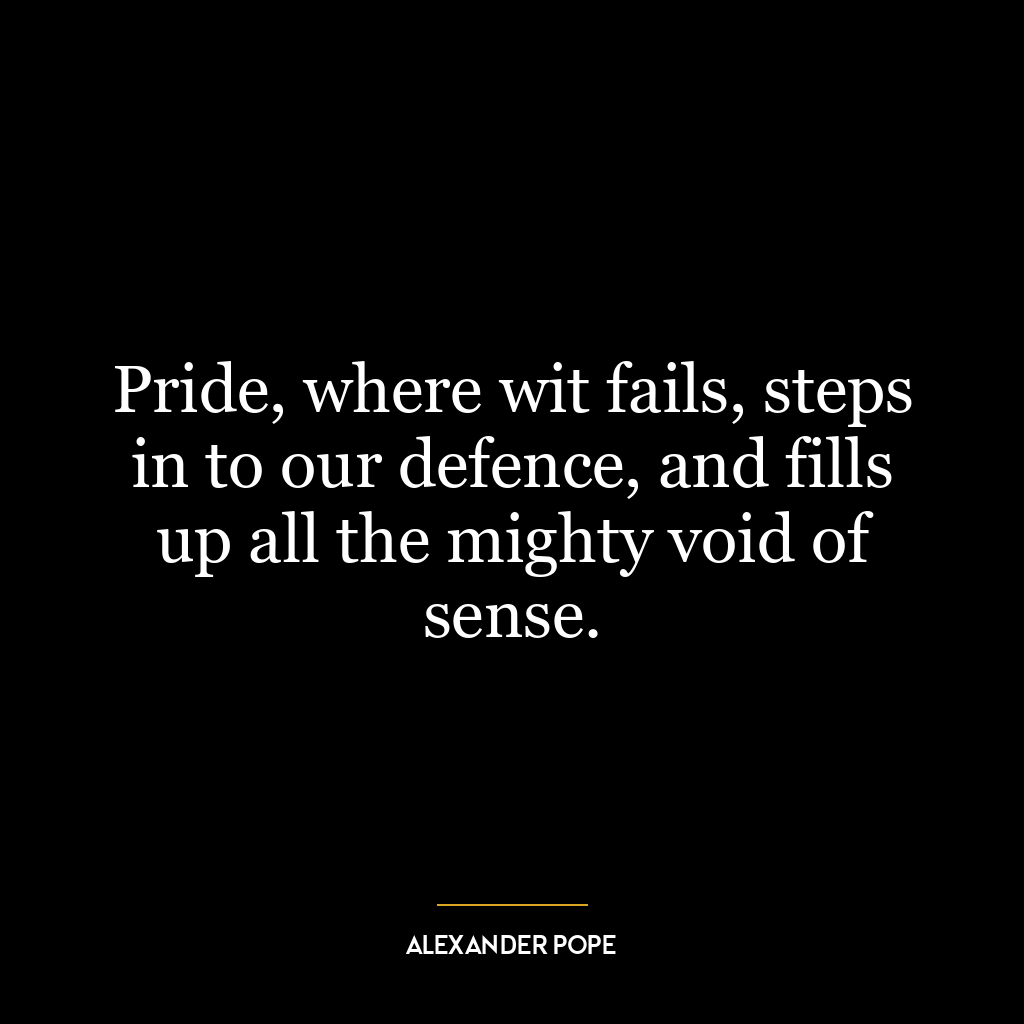 Pride, where wit fails, steps in to our defence, and fills up all the mighty void of sense.