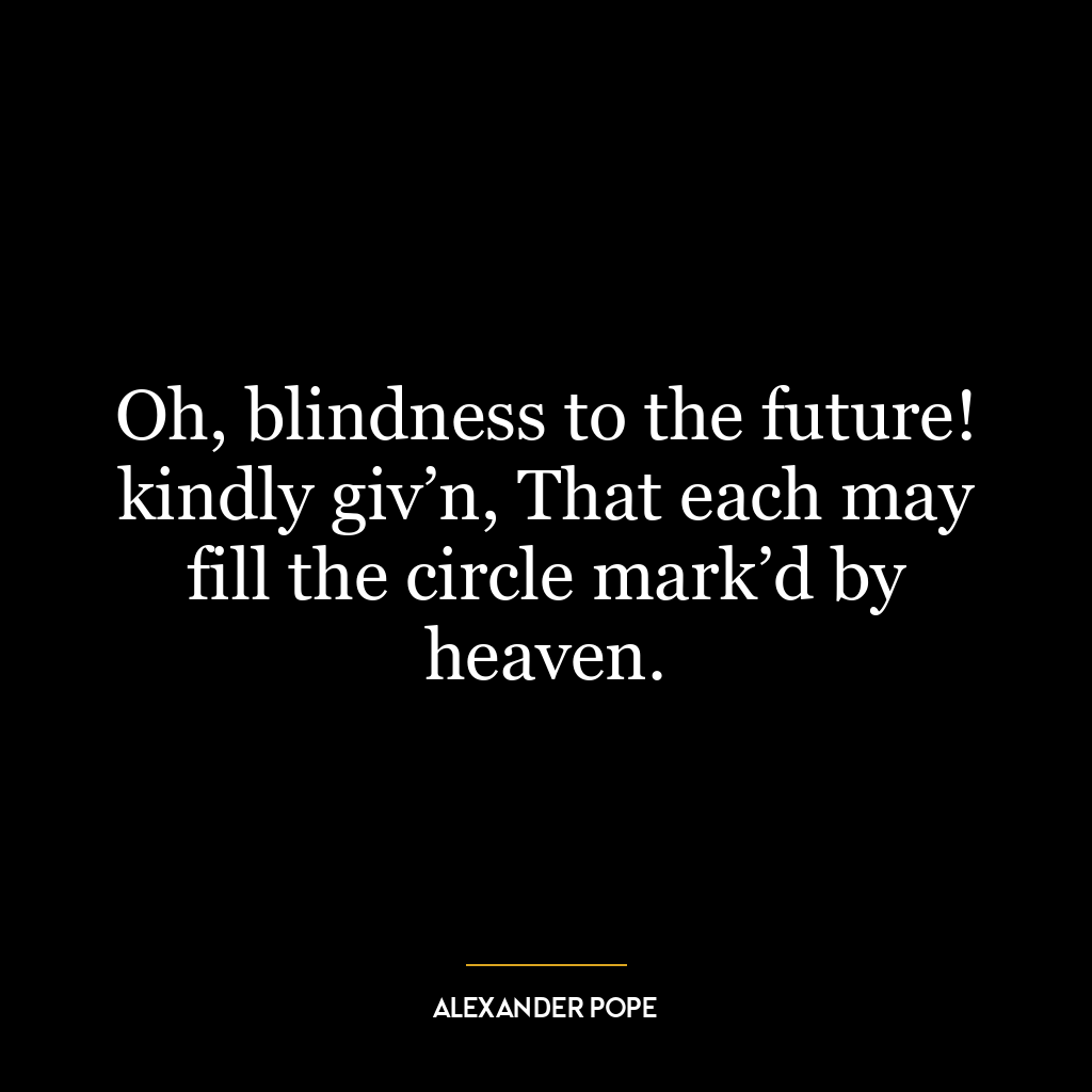 Oh, blindness to the future! kindly giv’n, That each may fill the circle mark’d by heaven.