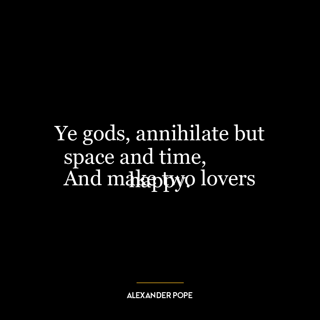 Ye gods, annihilate but space and time,
And make two lovers happy.