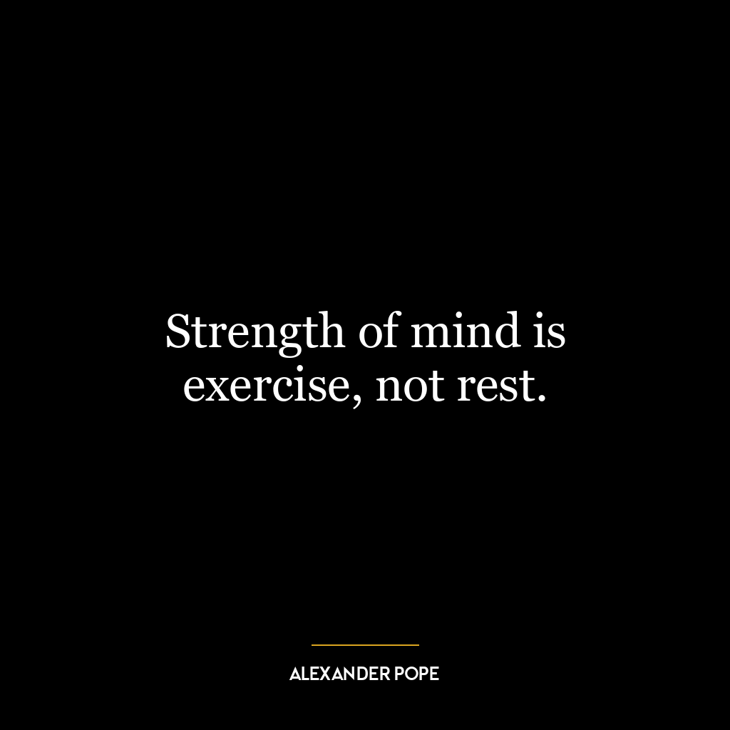 Strength of mind is exercise, not rest.