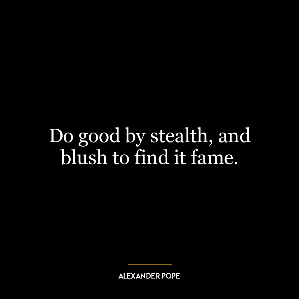 Do good by stealth, and blush to find it fame.