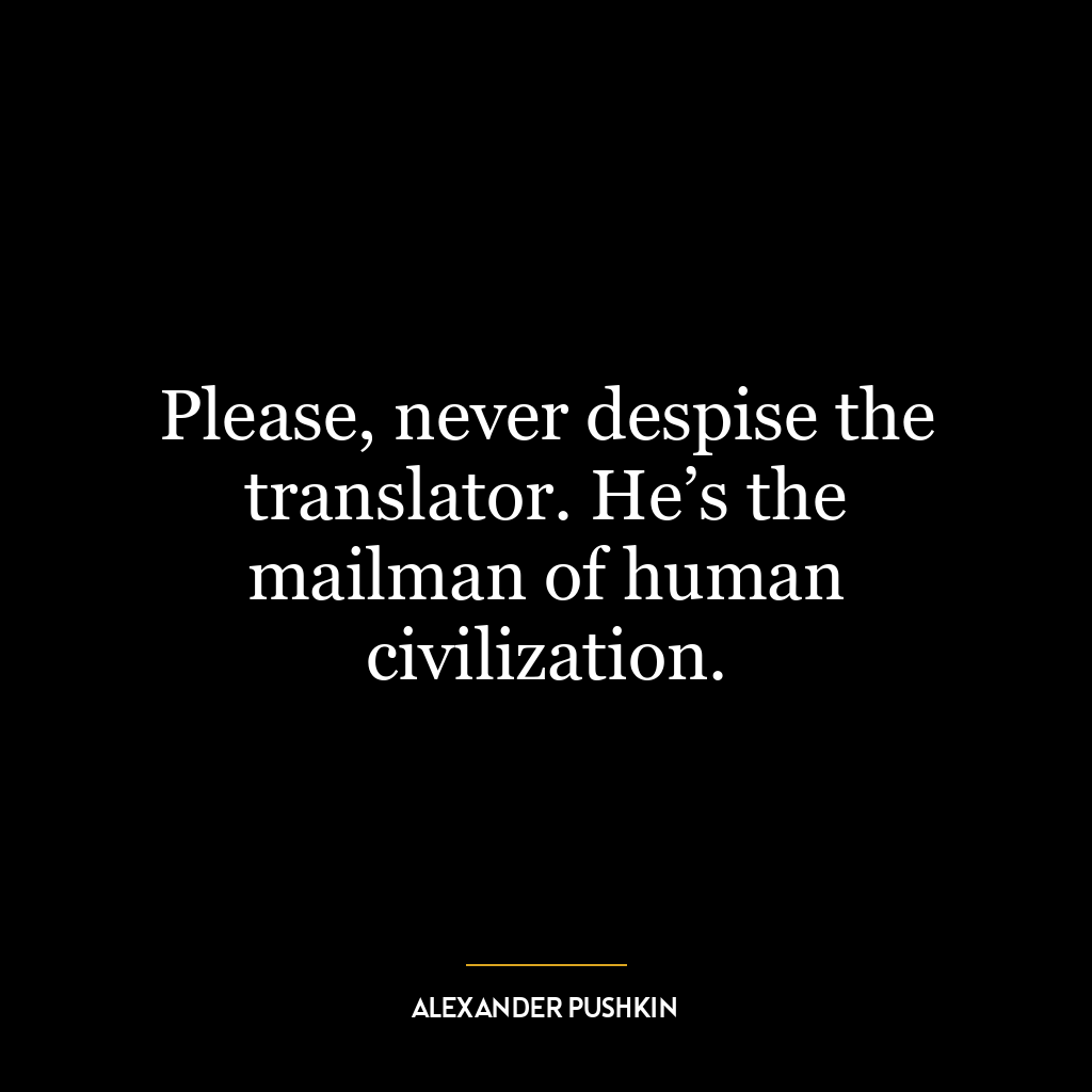 Please, never despise the translator. He’s the mailman of human civilization.