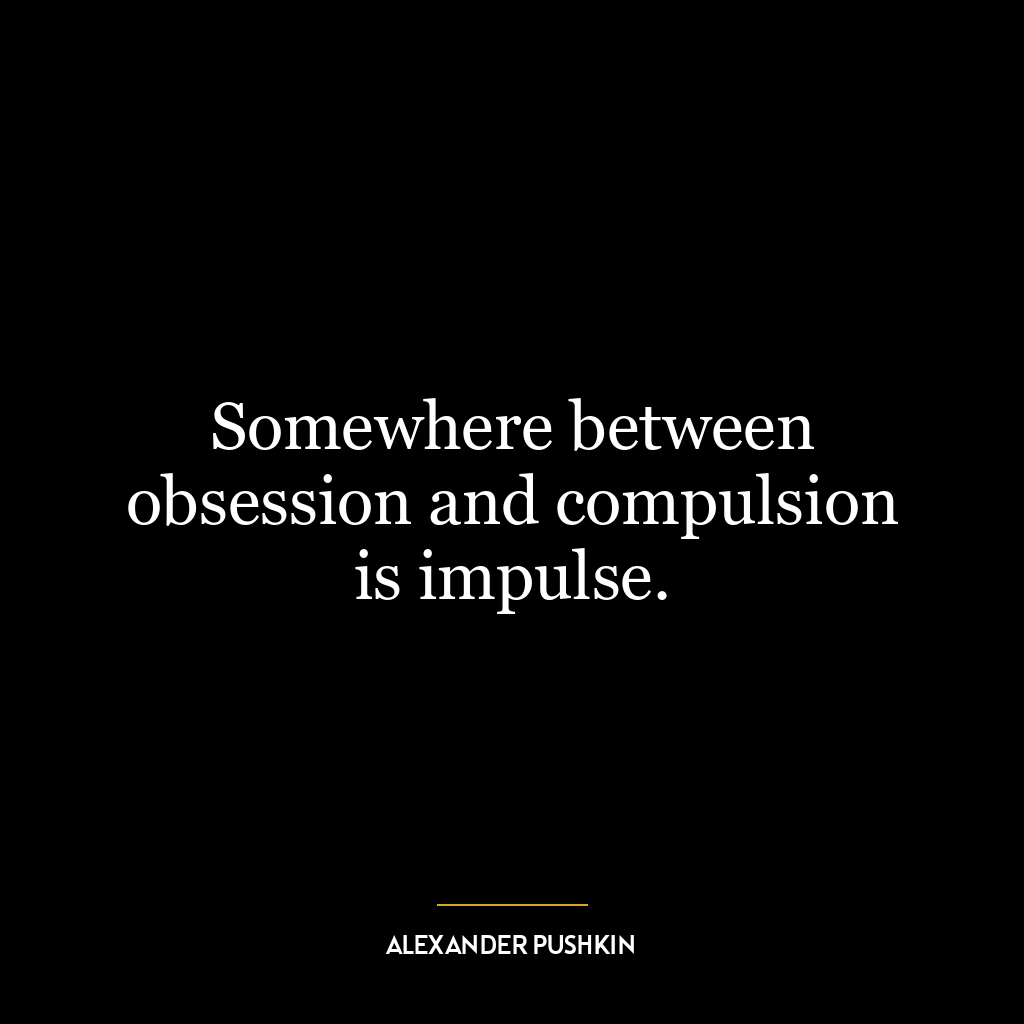 Somewhere between obsession and compulsion is impulse.