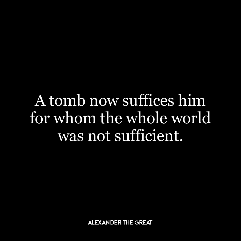 A tomb now suffices him for whom the whole world was not sufficient.