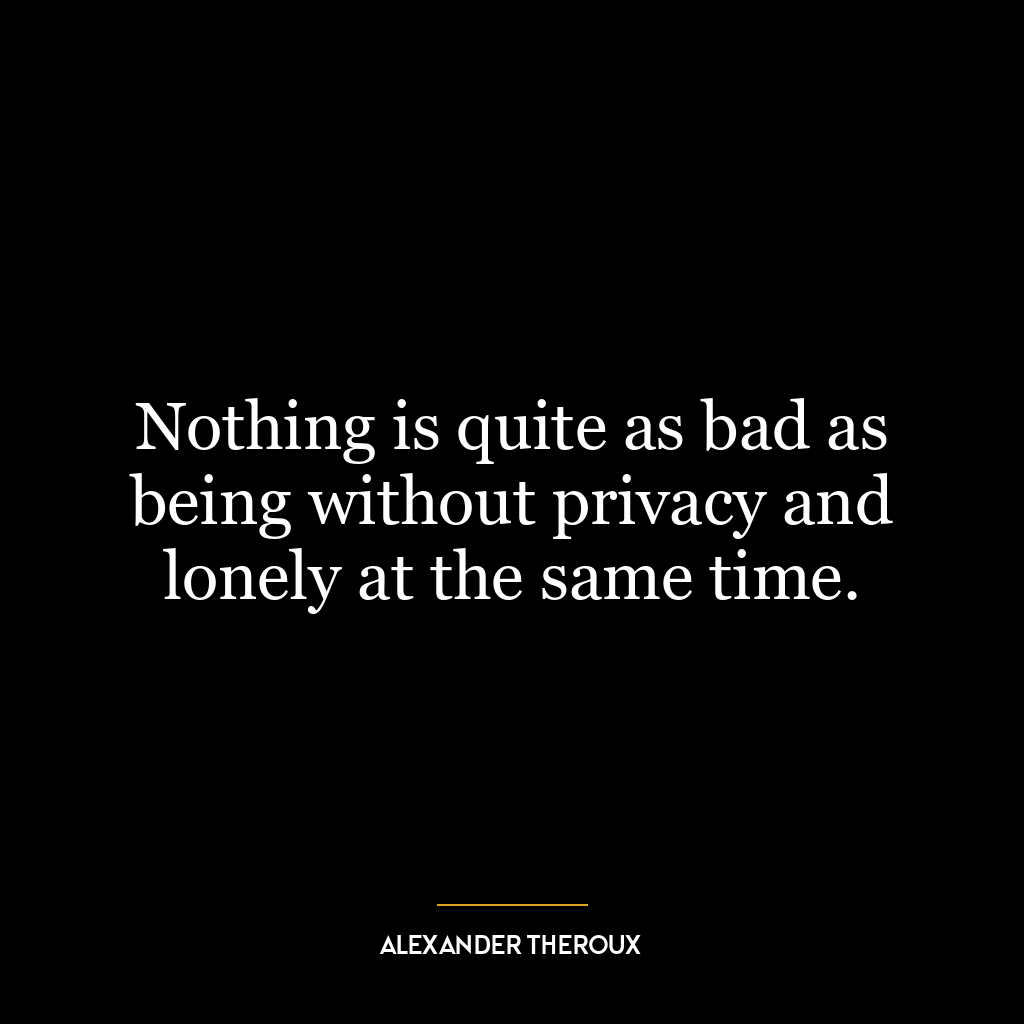 Nothing is quite as bad as being without privacy and lonely at the same time.