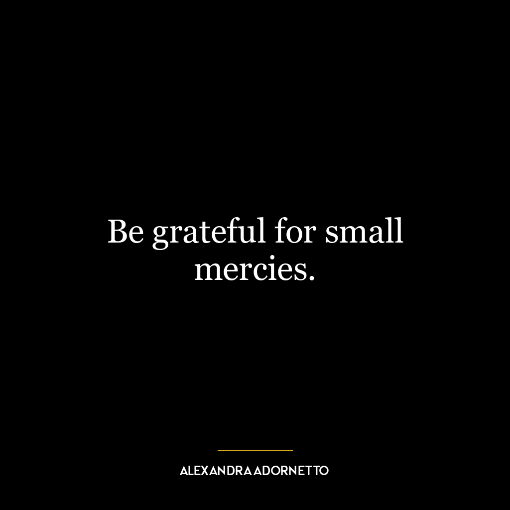 Be grateful for small mercies.