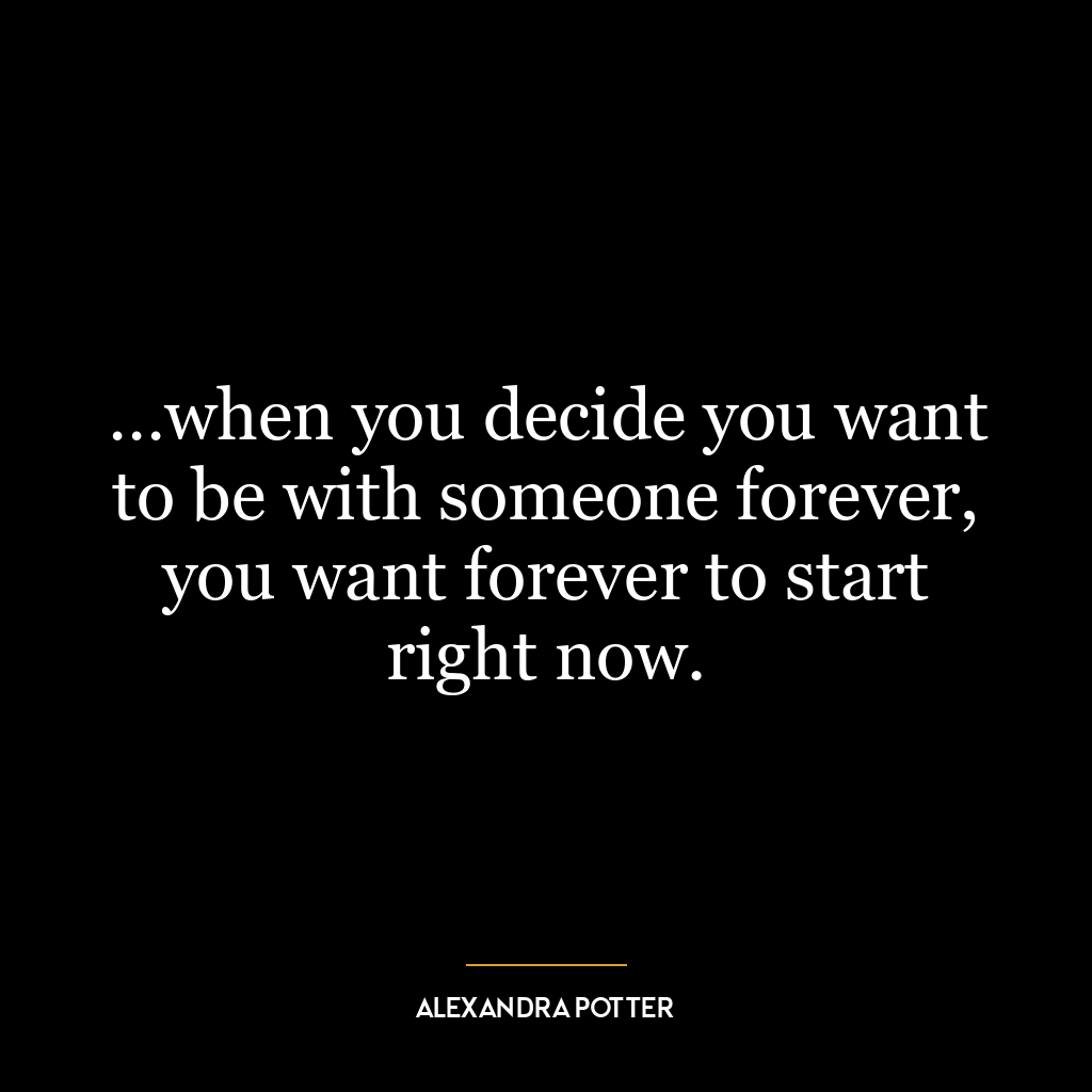 …when you decide you want to be with someone forever, you want forever to start right now.