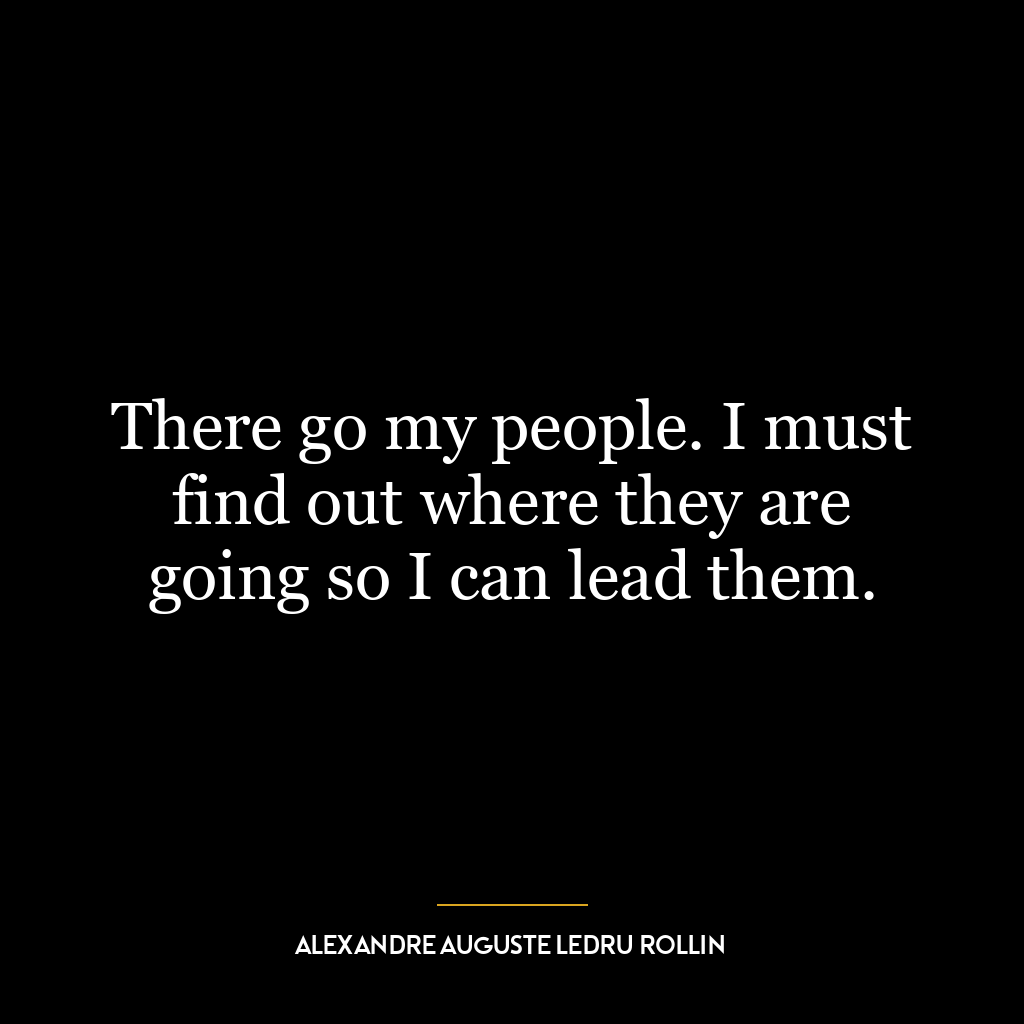 There go my people. I must find out where they are going so I can lead them.