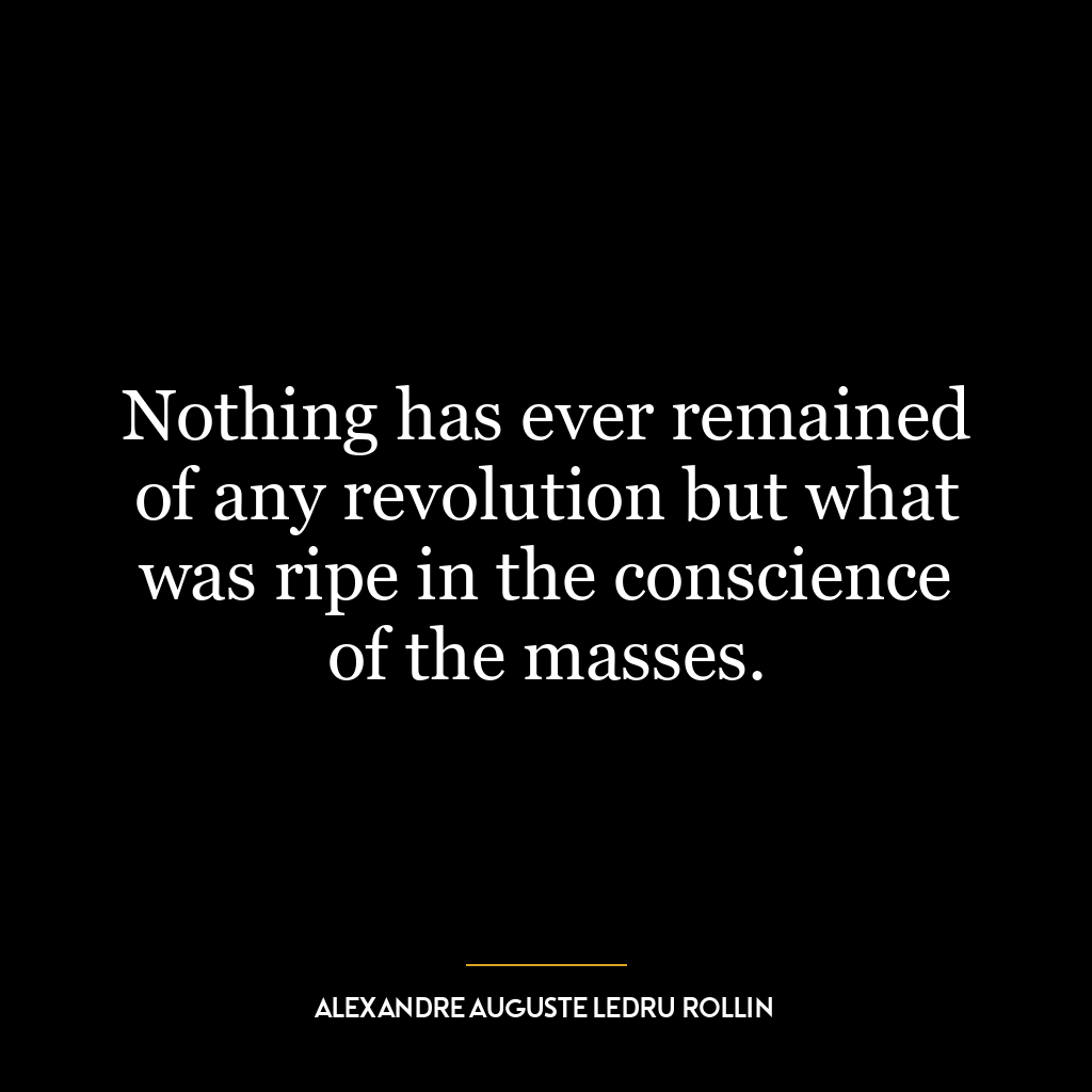 Nothing has ever remained of any revolution but what was ripe in the conscience of the masses.