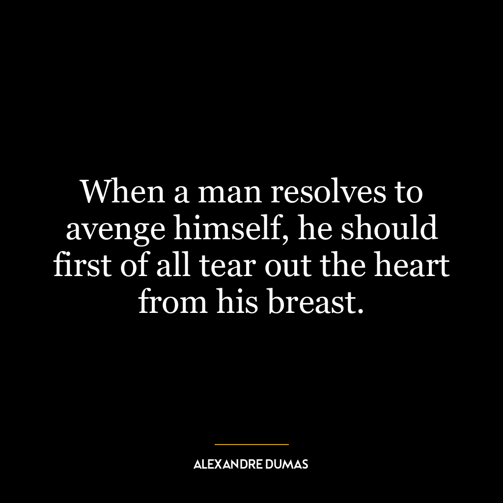 When a man resolves to avenge himself, he should first of all tear out the heart from his breast.