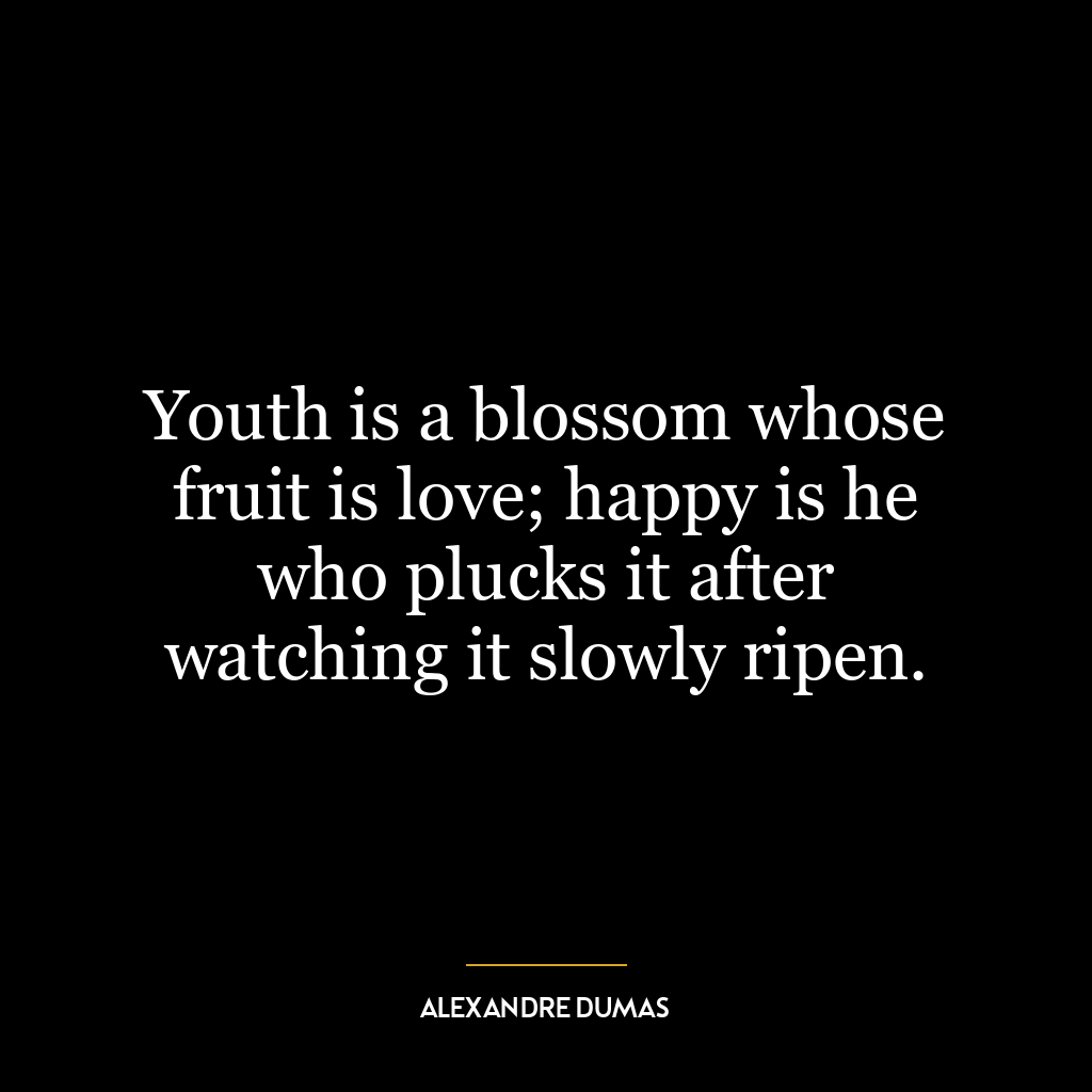 Youth is a blossom whose fruit is love; happy is he who plucks it after watching it slowly ripen.