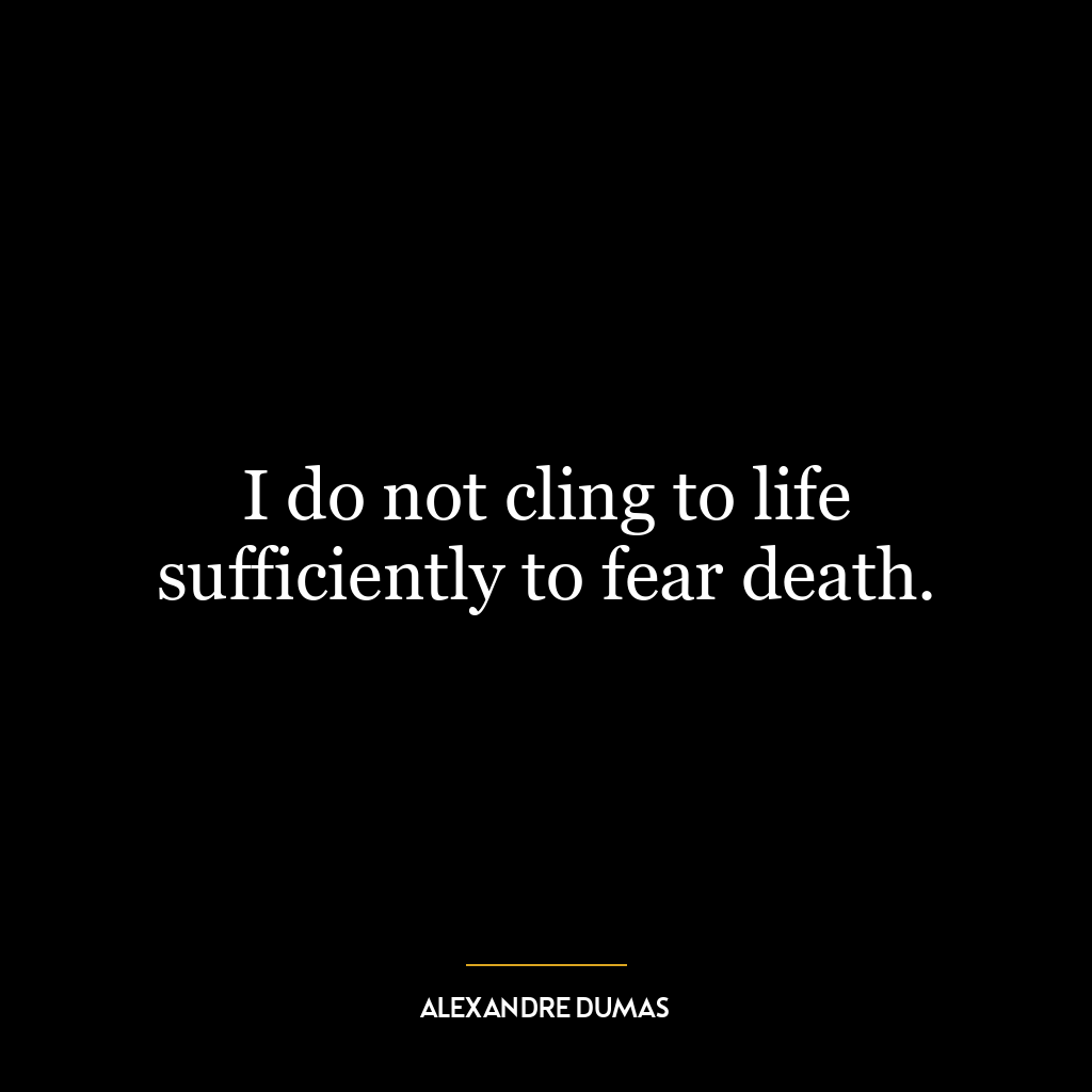 I do not cling to life sufficiently to fear death.