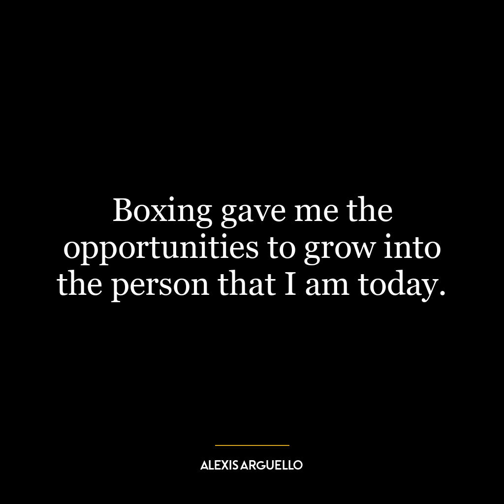 Boxing gave me the opportunities to grow into the person that I am today.