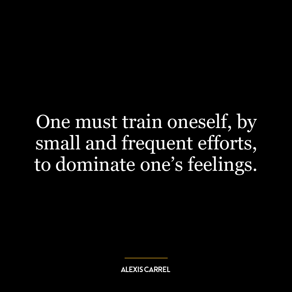 One must train oneself, by small and frequent efforts, to dominate one’s feelings.