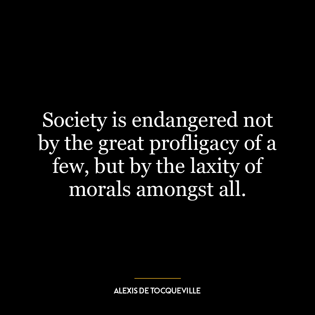 Society is endangered not by the great profligacy of a few, but by the laxity of morals amongst all.