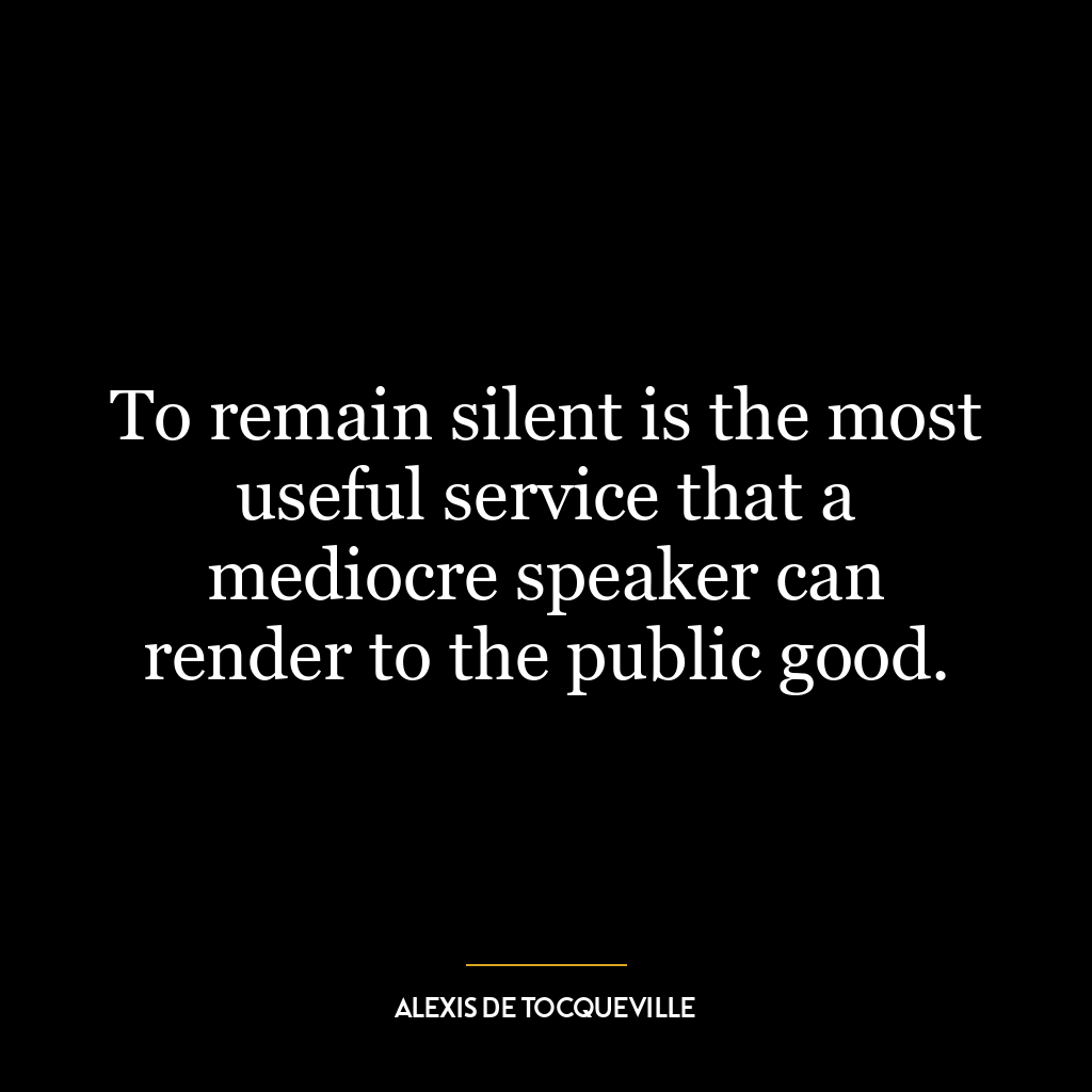 To remain silent is the most useful service that a mediocre speaker can render to the public good.