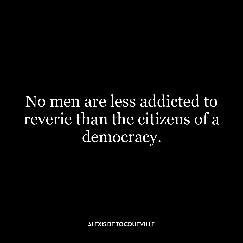 No men are less addicted to reverie than the citizens of a democracy.