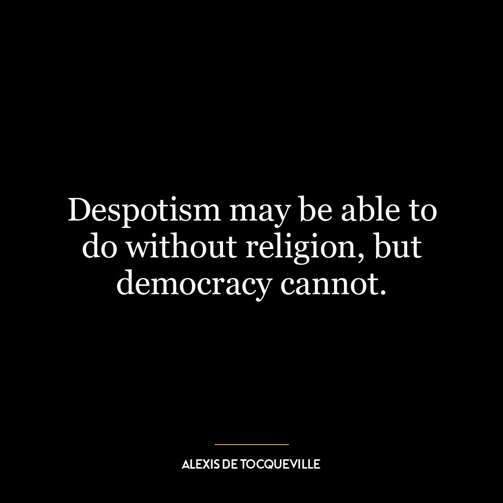 Despotism may be able to do without religion, but democracy cannot.