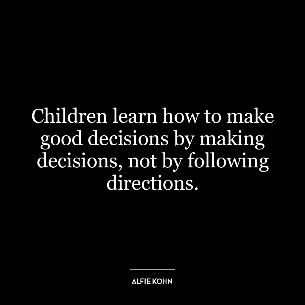 Children learn how to make good decisions by making decisions, not by following directions.