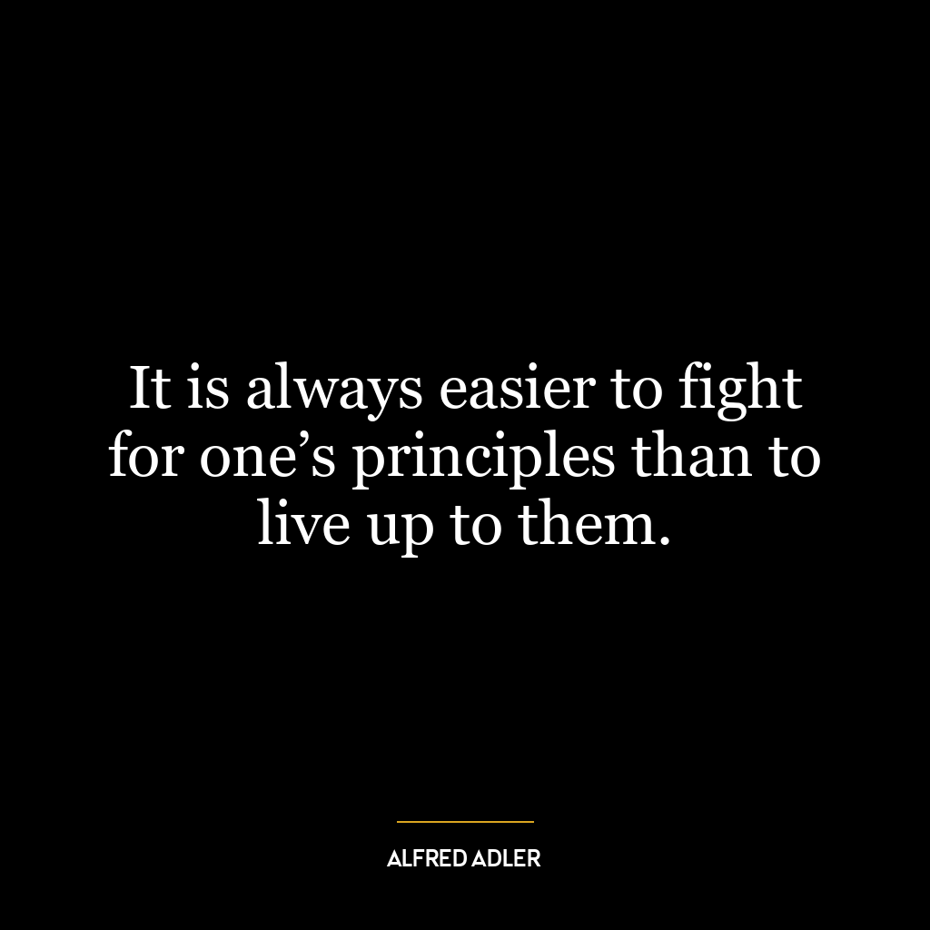 It is always easier to fight for one’s principles than to live up to them.