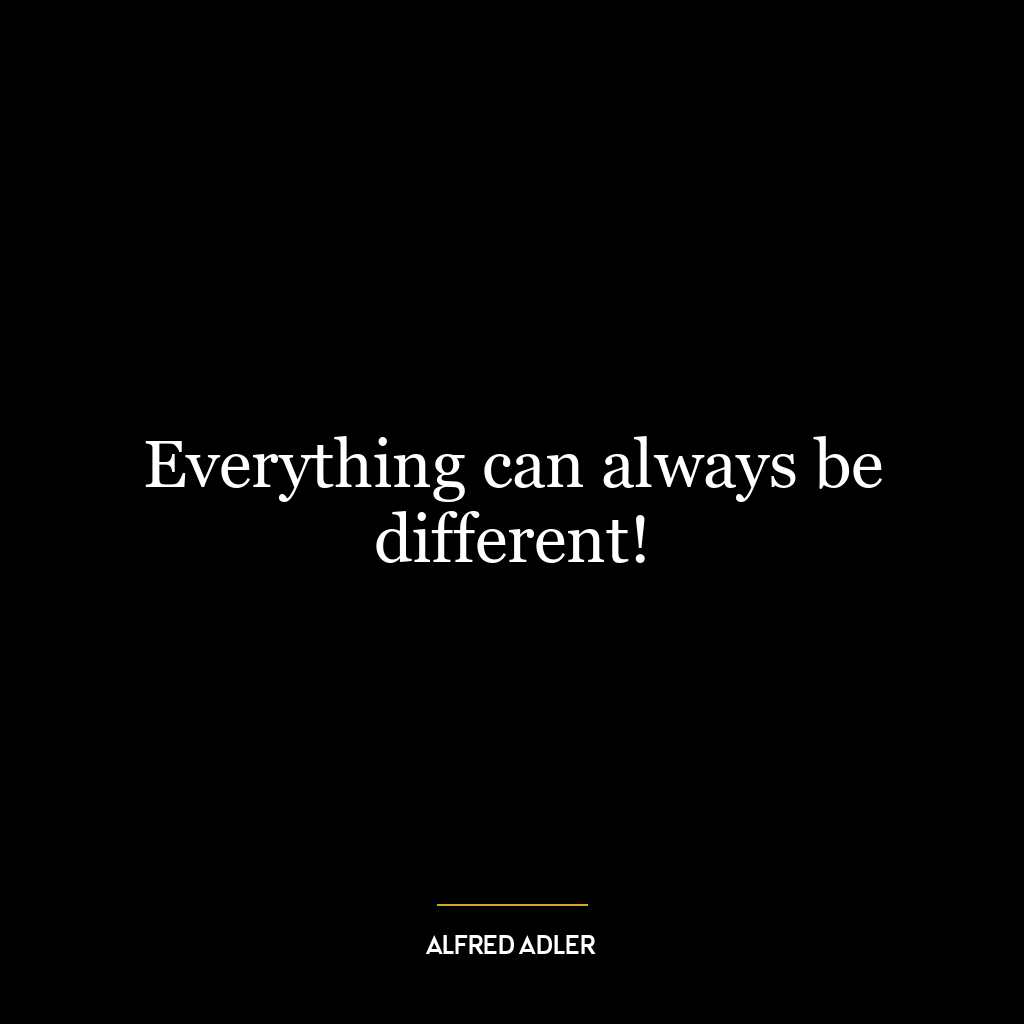 Everything can always be different!