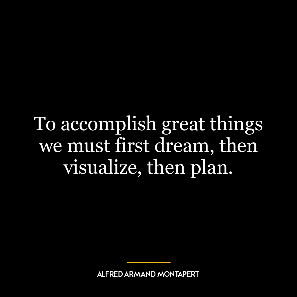 To accomplish great things we must first dream, then visualize, then plan.