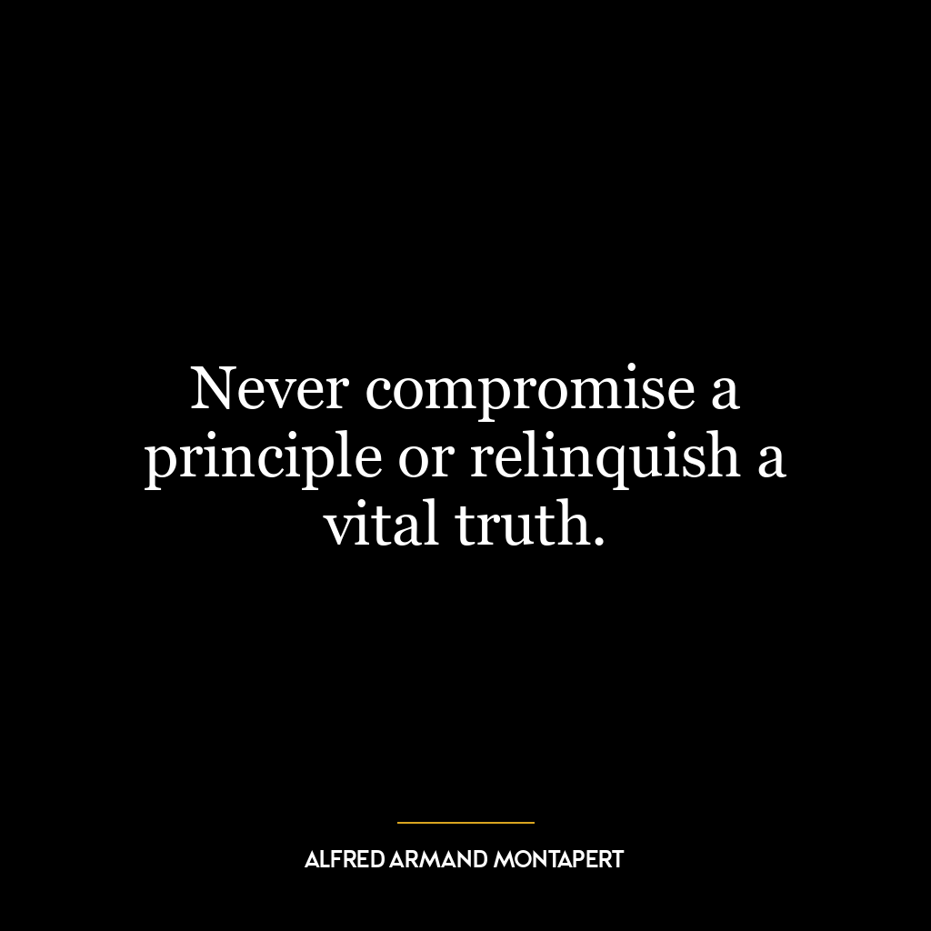 Never compromise a principle or relinquish a vital truth.