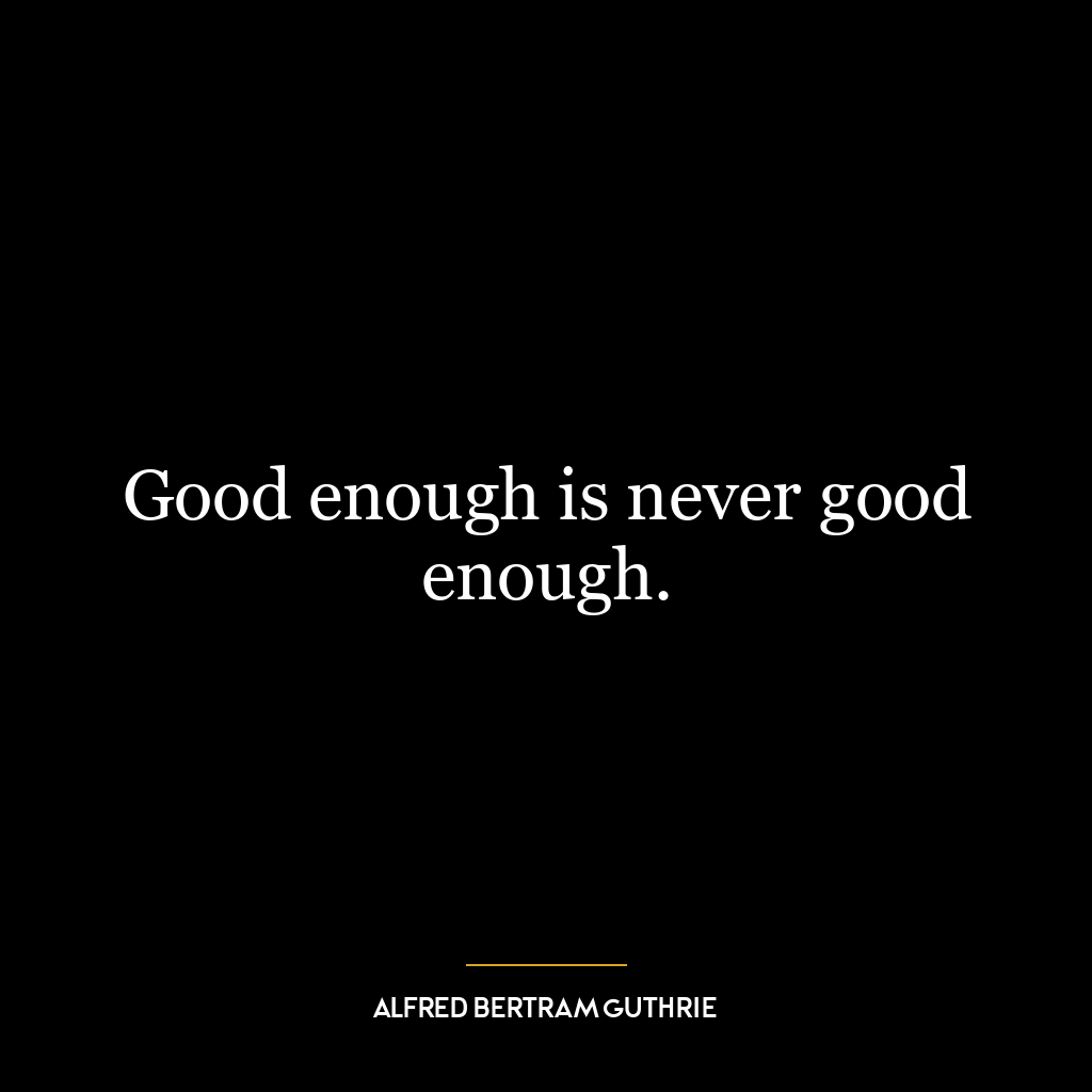 Good enough is never good enough.