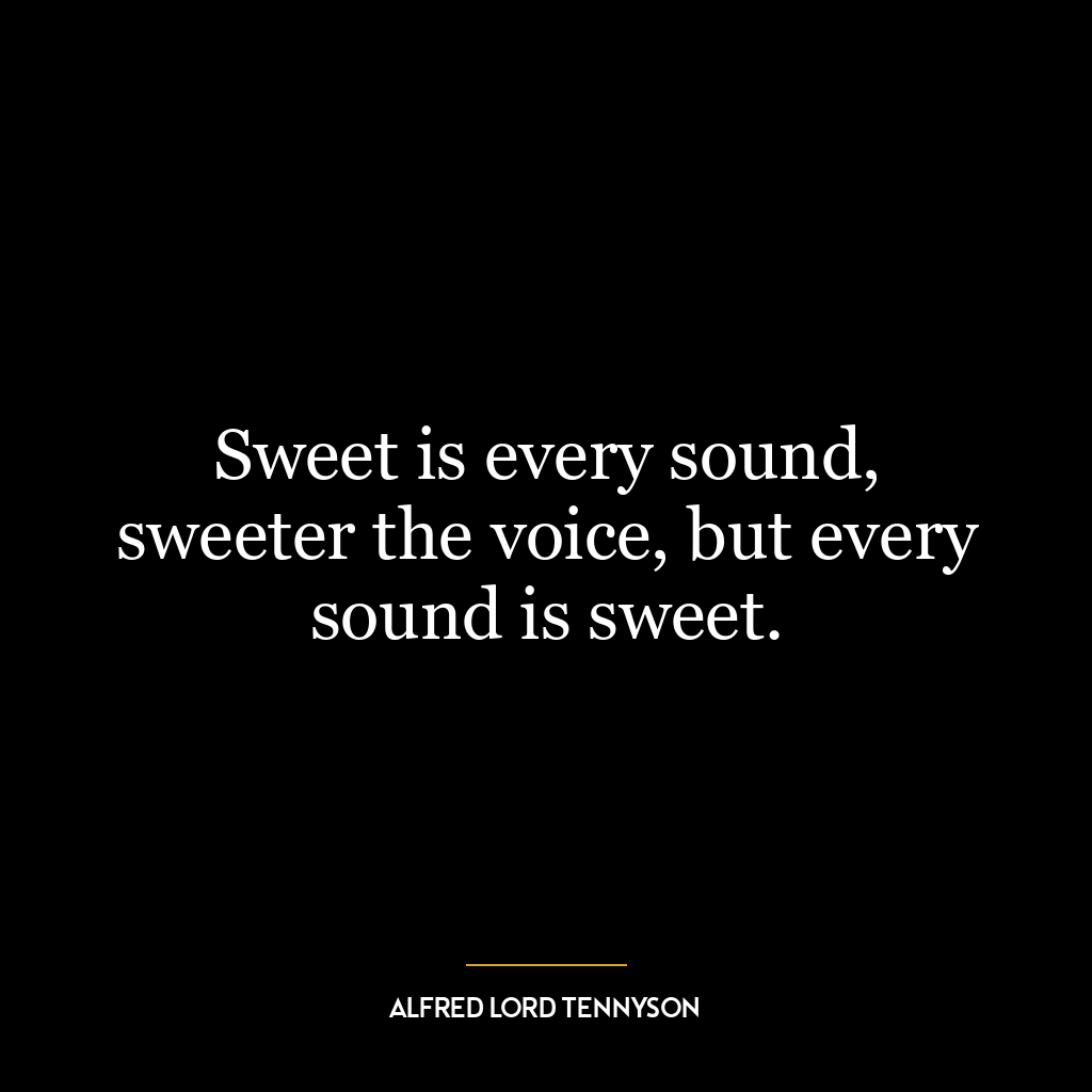 Sweet is every sound, sweeter the voice, but every sound is sweet.