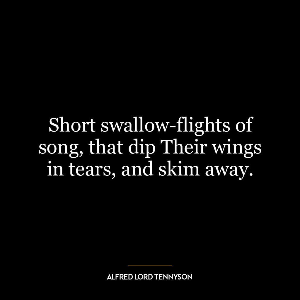 Short swallow-flights of song, that dip Their wings in tears, and skim away.