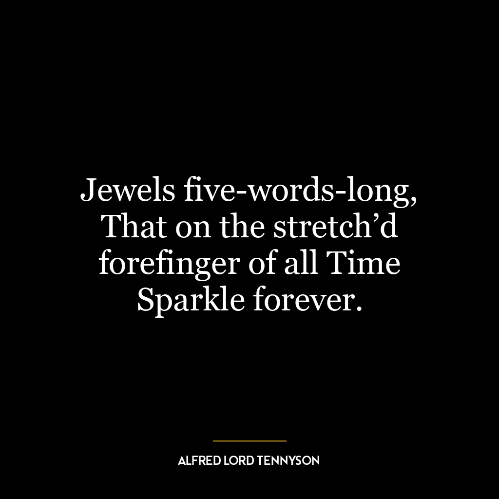 Jewels five-words-long, That on the stretch’d forefinger of all Time Sparkle forever.