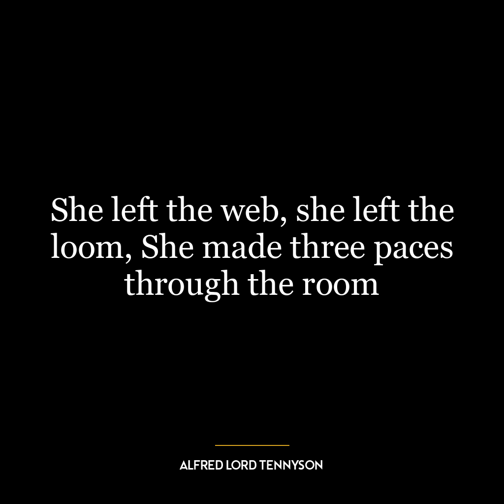 She left the web, she left the loom, She made three paces through the room