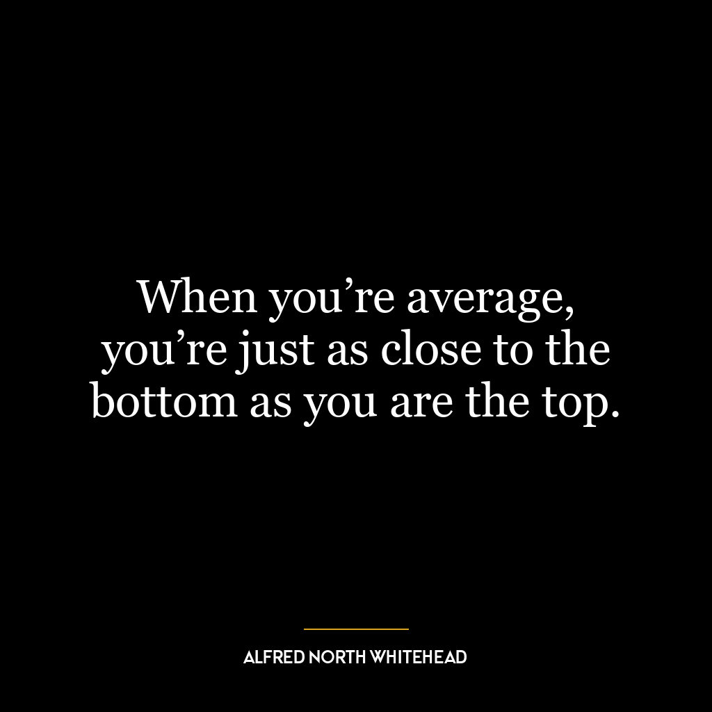 When you’re average, you’re just as close to the bottom as you are the top.