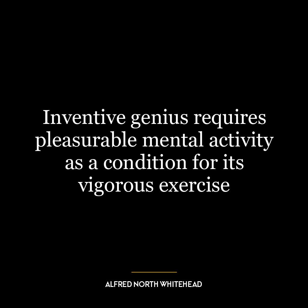 Inventive genius requires pleasurable mental activity as a condition for its vigorous exercise