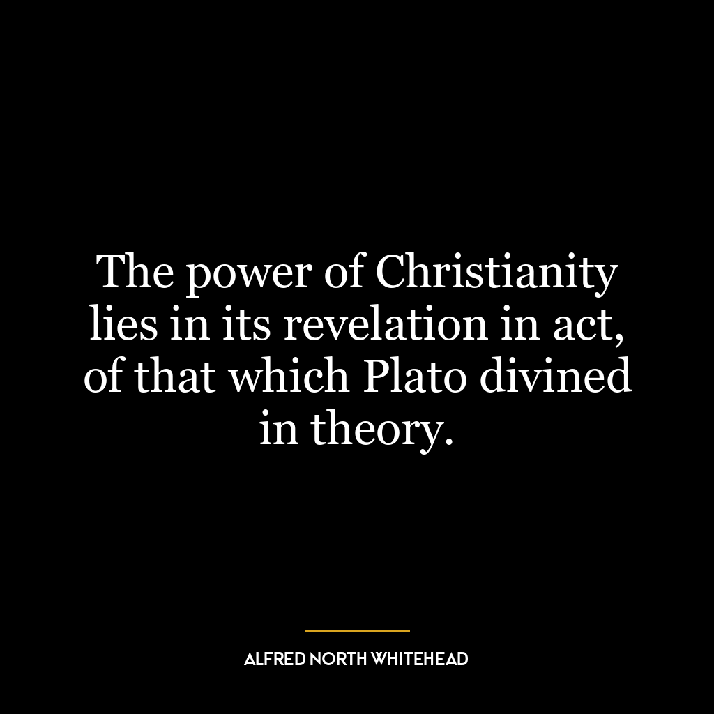 The power of Christianity lies in its revelation in act, of that which Plato divined in theory.