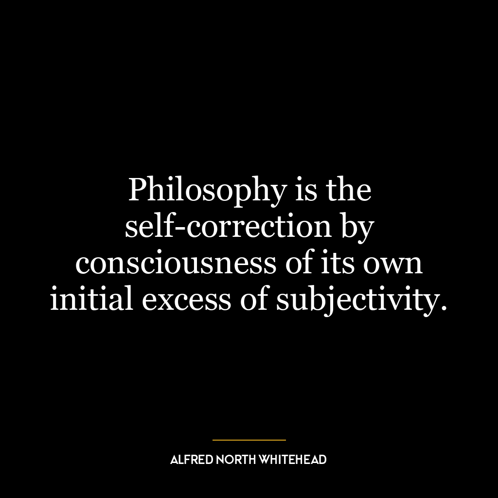 Philosophy is the self-correction by consciousness of its own initial excess of subjectivity.