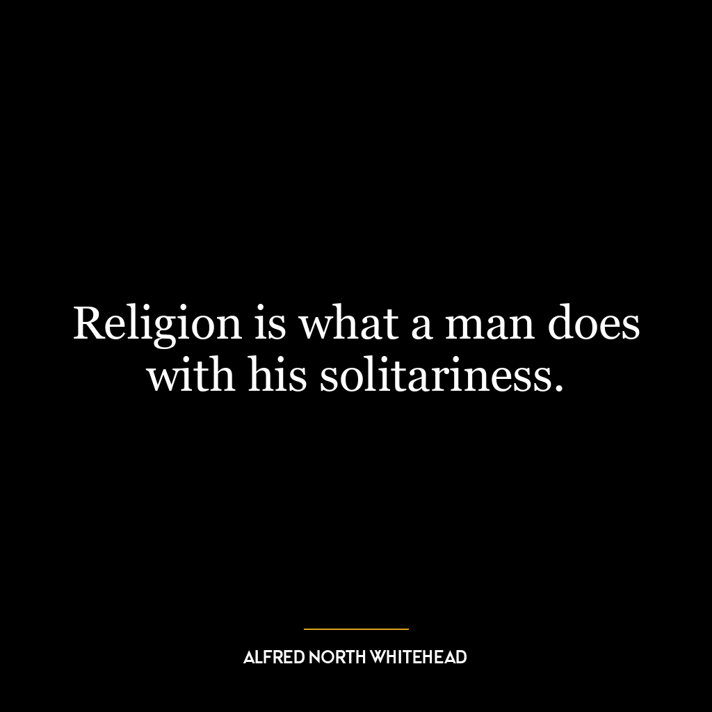 Religion is what a man does with his solitariness.