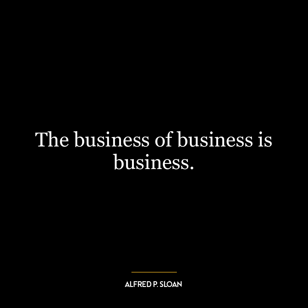 The business of business is business.