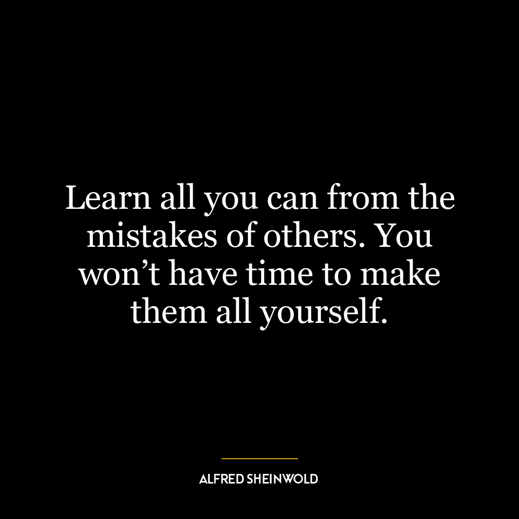 Learn all you can from the mistakes of others. You won’t have time to make them all yourself.