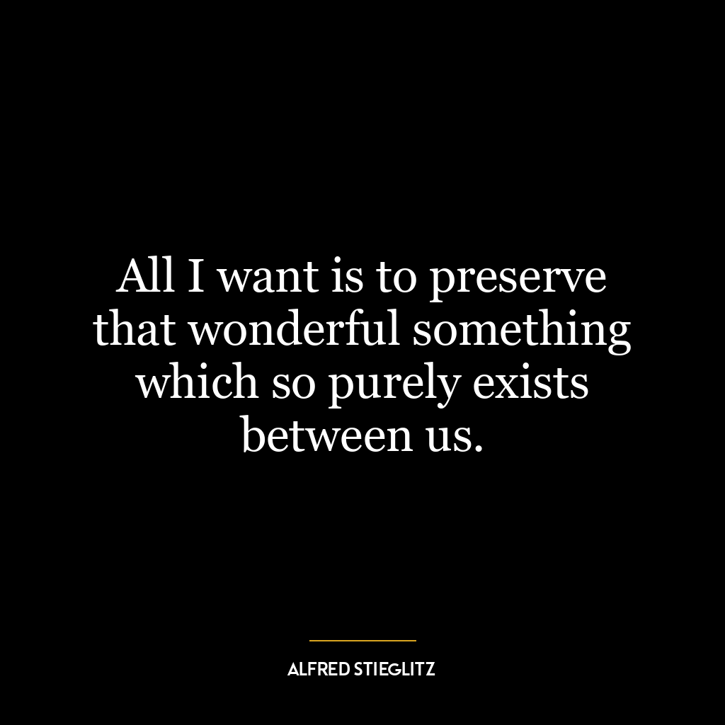 All I want is to preserve that wonderful something which so purely exists between us.