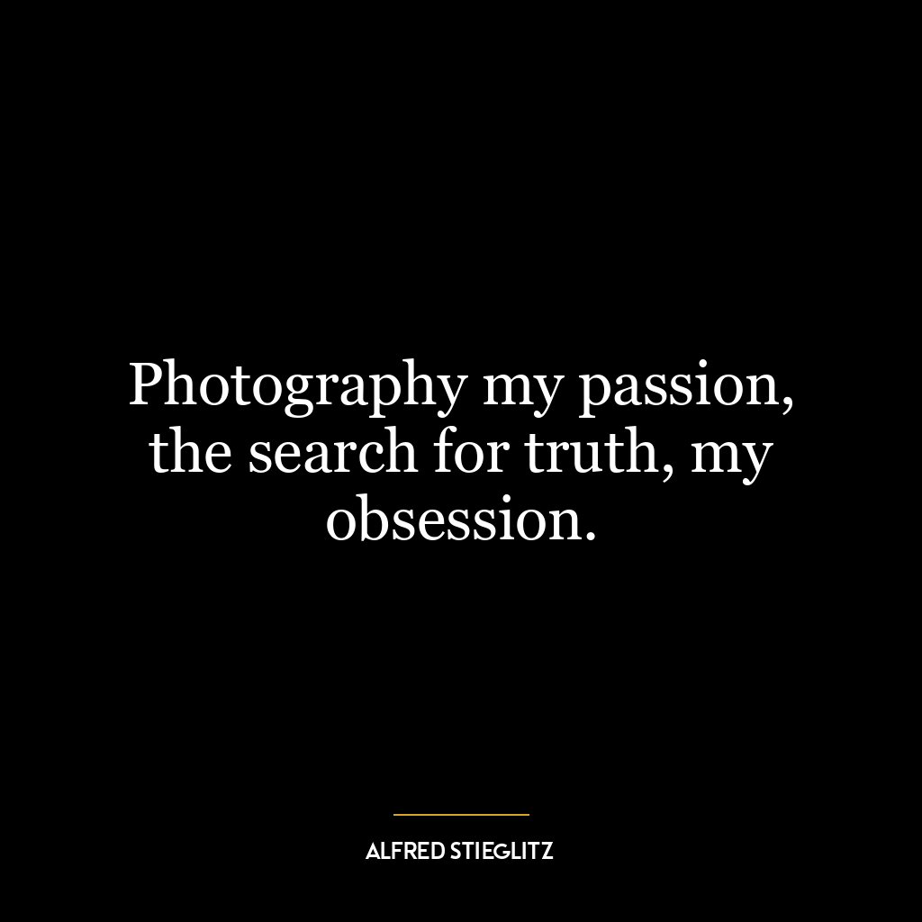 Photography my passion, the search for truth, my obsession.