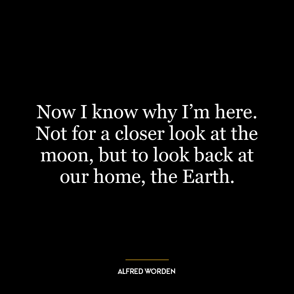 Now I know why I’m here. Not for a closer look at the moon, but to look back at our home, the Earth.