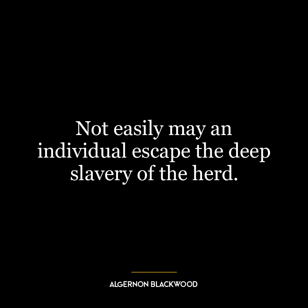 Not easily may an individual escape the deep slavery of the herd.