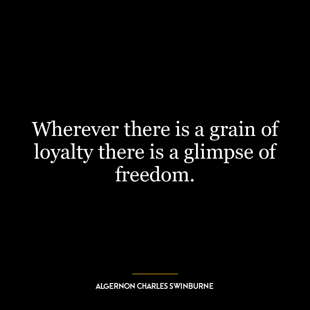 Wherever there is a grain of loyalty there is a glimpse of freedom.