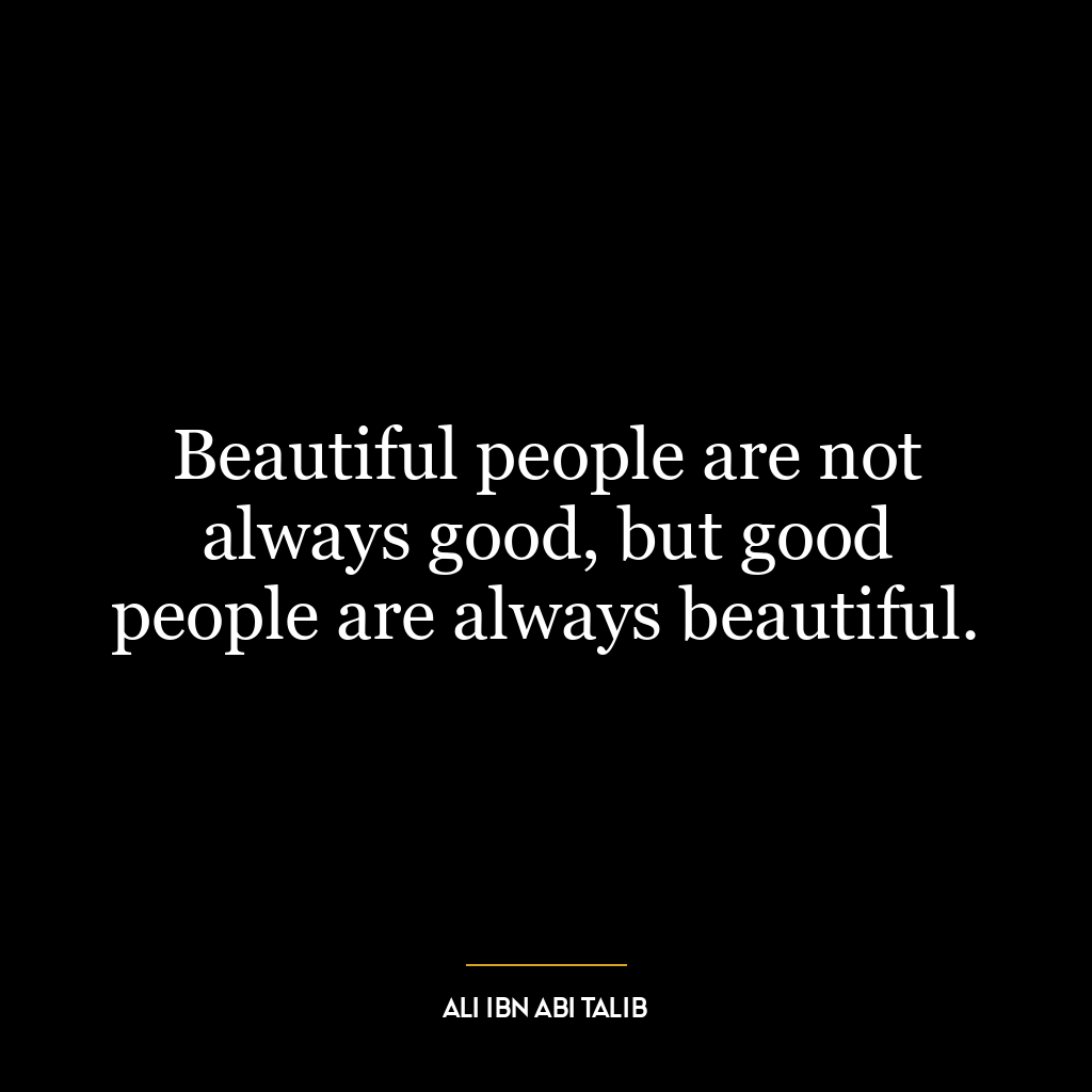 Beautiful people are not always good, but good people are always beautiful.