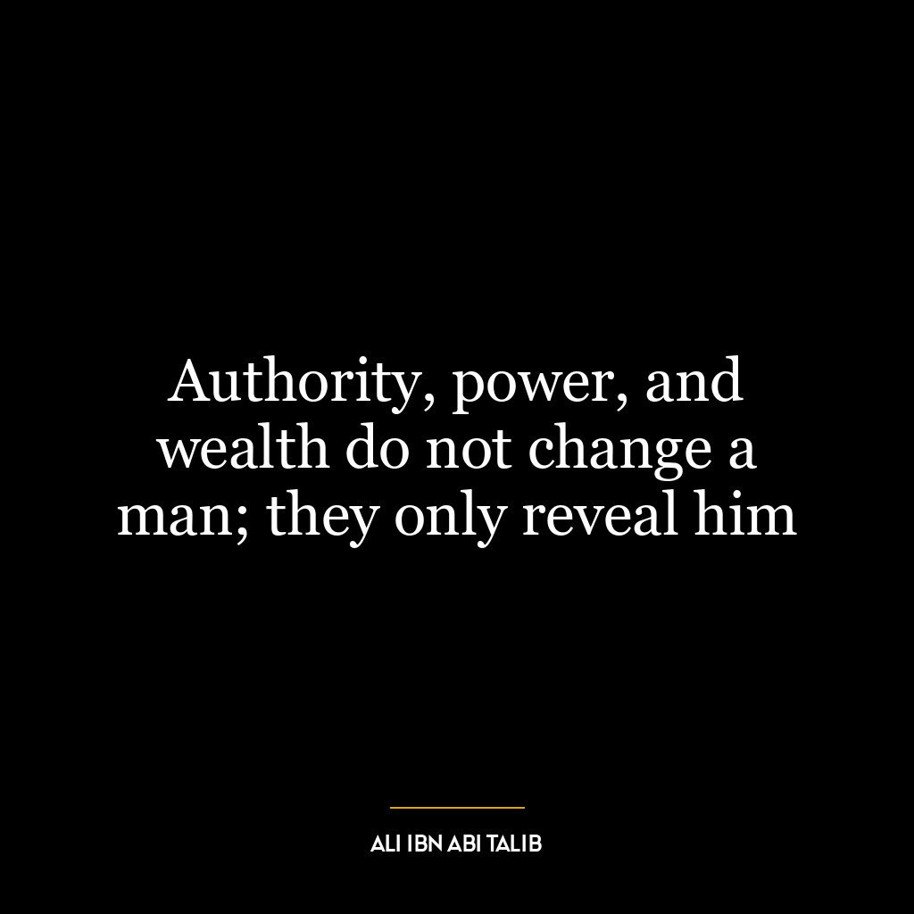 Authority, power, and wealth do not change a man; they only reveal him