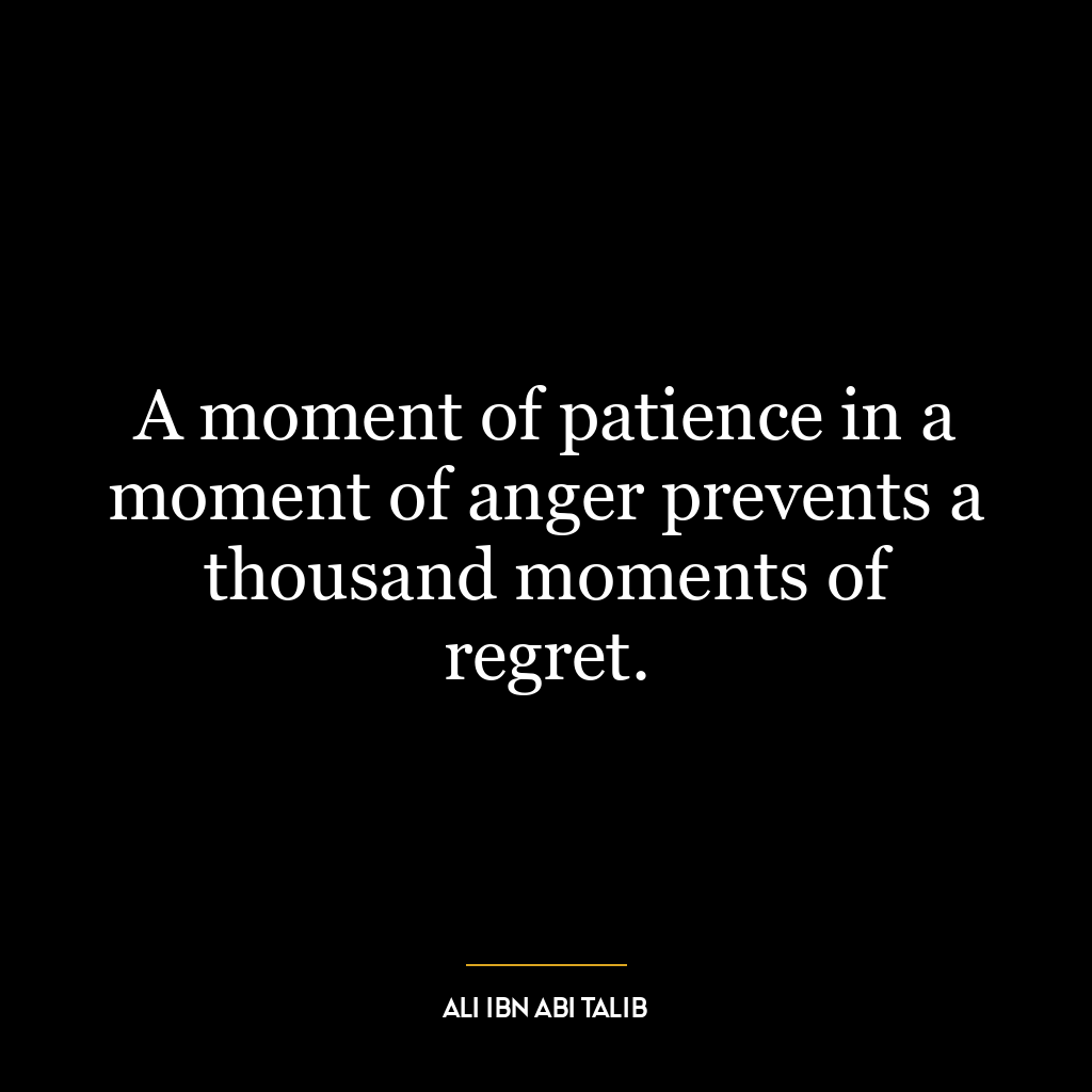 A moment of patience in a moment of anger prevents a thousand moments of regret.