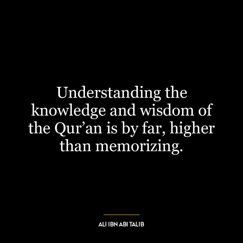 Understanding the knowledge and wisdom of the Qur’an is by far, higher than memorizing.